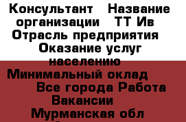 Консультант › Название организации ­ ТТ-Ив › Отрасль предприятия ­ Оказание услуг населению › Минимальный оклад ­ 20 000 - Все города Работа » Вакансии   . Мурманская обл.,Апатиты г.